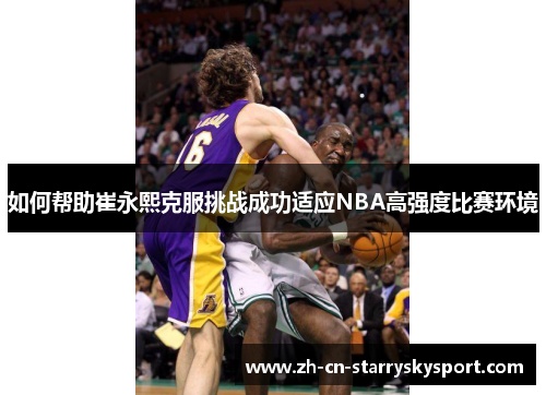 如何帮助崔永熙克服挑战成功适应NBA高强度比赛环境