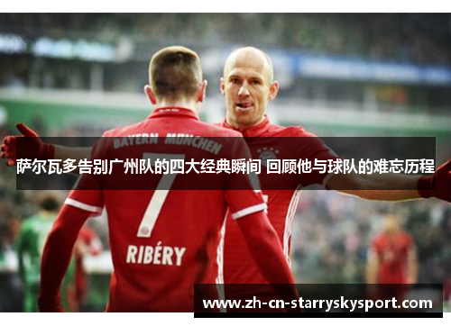 萨尔瓦多告别广州队的四大经典瞬间 回顾他与球队的难忘历程