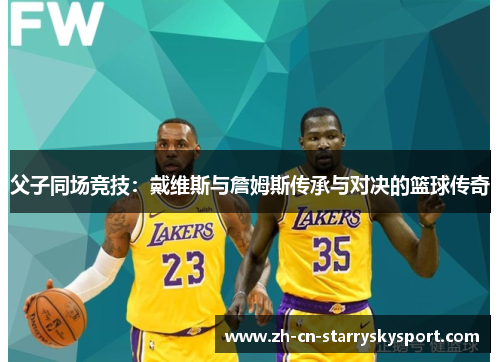 父子同场竞技：戴维斯与詹姆斯传承与对决的篮球传奇