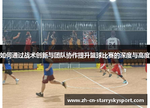如何通过战术创新与团队协作提升篮球比赛的深度与高度