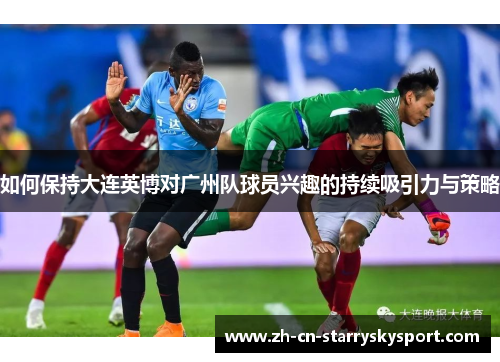 如何保持大连英博对广州队球员兴趣的持续吸引力与策略