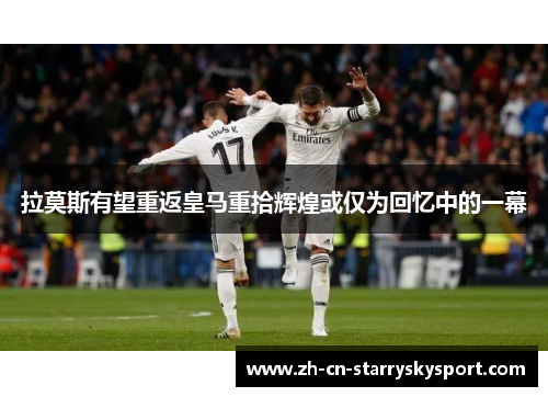 拉莫斯有望重返皇马重拾辉煌或仅为回忆中的一幕